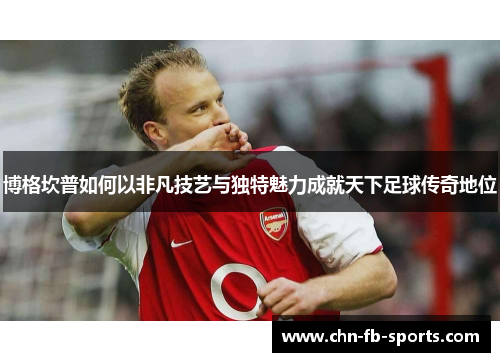 博格坎普如何以非凡技艺与独特魅力成就天下足球传奇地位 博格坎普如何以非凡技艺与独特魅力成就天下足球传奇地位