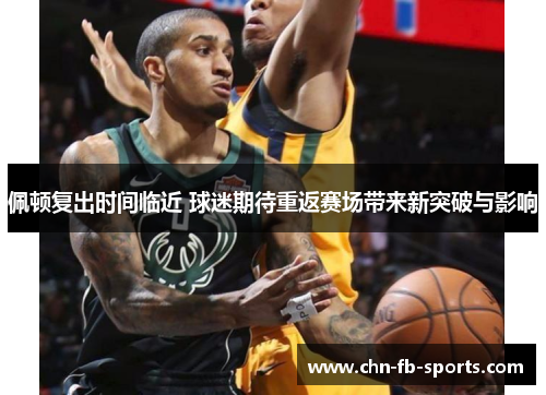佩顿复出时间临近 球迷期待重返赛场带来新突破与影响