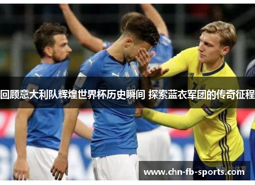 回顾意大利队辉煌世界杯历史瞬间 探索蓝衣军团的传奇征程