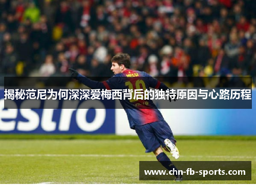 揭秘范尼为何深深爱梅西背后的独特原因与心路历程