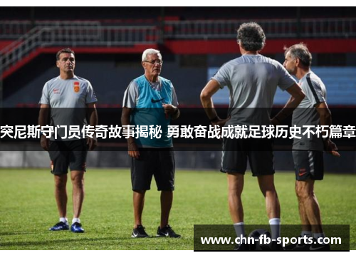 突尼斯守门员传奇故事揭秘 勇敢奋战成就足球历史不朽篇章 突尼斯守门员传奇故事揭秘 勇敢奋战成就足球历史不朽篇章