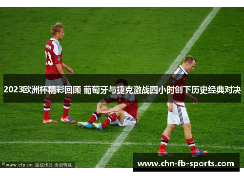 2023欧洲杯精彩回顾 葡萄牙与捷克激战四小时创下历史经典对决 2023欧洲杯精彩回顾 葡萄牙与捷克激战四小时创下历史经典对决