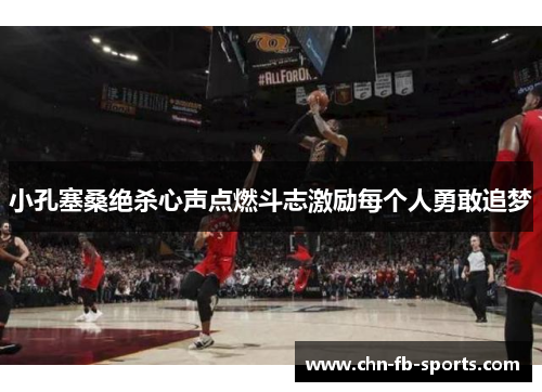 小孔塞桑绝杀心声点燃斗志激励每个人勇敢追梦 小孔塞桑绝杀心声点燃斗志激励每个人勇敢追梦