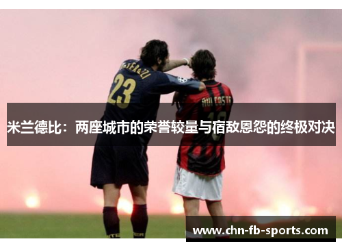 米兰德比:两座城市的荣誉较量与宿敌恩怨的终极对决 米兰德比:两座城市的荣誉较量与宿敌恩怨的终极对决