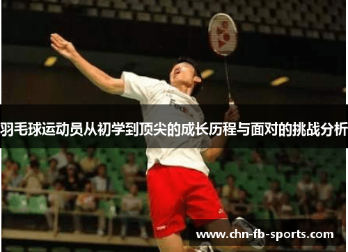 羽毛球运动员从初学到顶尖的成长历程与面对的挑战分析 羽毛球运动员从初学到顶尖的成长历程与面对的挑战分析