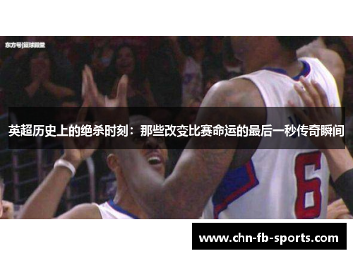英超历史上的绝杀时刻:那些改变比赛命运的最后一秒传奇瞬间 英超历史上的绝杀时刻:那些改变比赛命运的最后一秒传奇瞬间