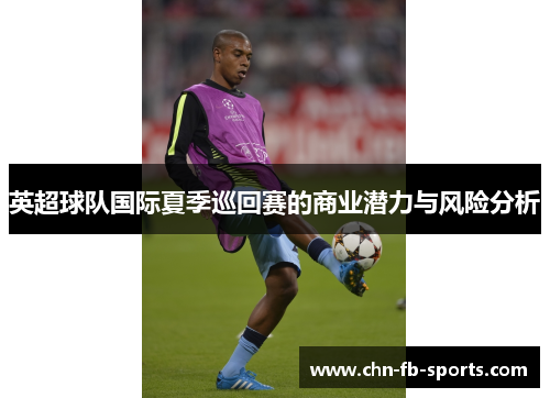英超球队国际夏季巡回赛的商业潜力与风险分析 英超球队国际夏季巡回赛的商业潜力与风险分析