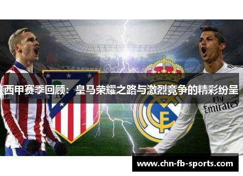 西甲赛季回顾:皇马荣耀之路与激烈竞争的精彩纷呈 西甲赛季回顾:皇马荣耀之路与激烈竞争的精彩纷呈