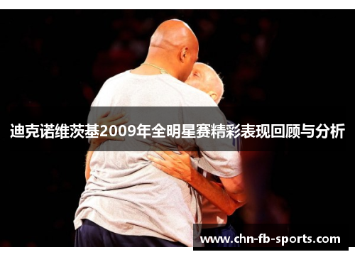 迪克诺维茨基2009年全明星赛精彩表现回顾与分析 迪克诺维茨基2009年全明星赛精彩表现回顾与分析