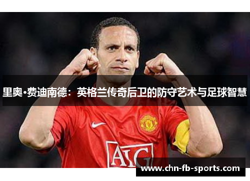 里奥·费迪南德:英格兰传奇后卫的防守艺术与足球智慧 里奥·费迪南德:英格兰传奇后卫的防守艺术与足球智慧