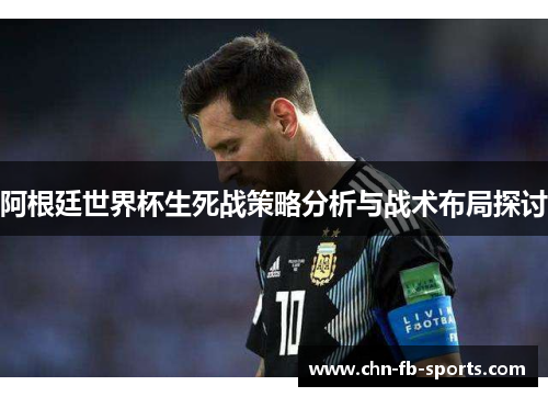 阿根廷世界杯生死战策略分析与战术布局探讨 阿根廷世界杯生死战策略分析与战术布局探讨