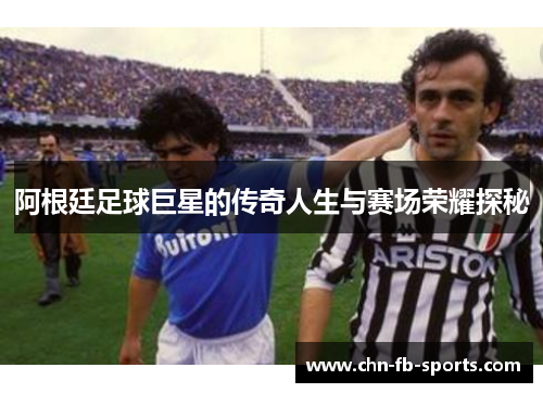 阿根廷足球巨星的传奇人生与赛场荣耀探秘 阿根廷足球巨星的传奇人生与赛场荣耀探秘