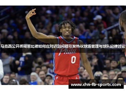 马克西公开质疑恩比德如何应对迟到问题引发热议球场管理与球队纪律讨论 马克西公开质疑恩比德如何应对迟到问题引发热议球场管理与球队纪律讨论