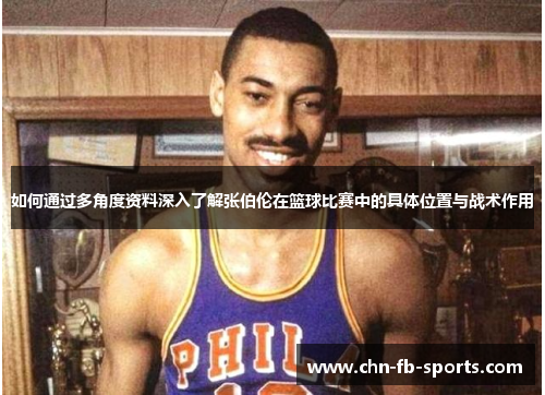如何通过多角度资料深入了解张伯伦在篮球比赛中的具体位置与战术作用 如何通过多角度资料深入了解张伯伦在篮球比赛中的具体位置与战术作用