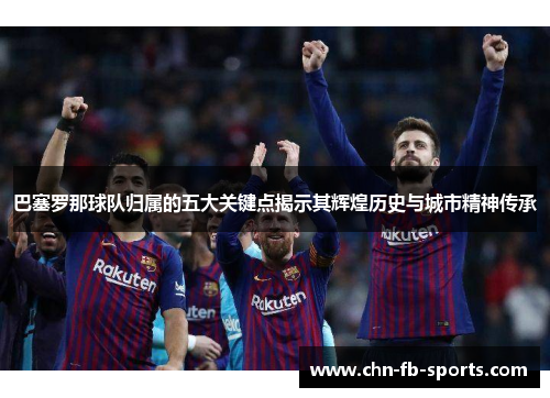 巴塞罗那球队归属的五大关键点揭示其辉煌历史与城市精神传承 巴塞罗那球队归属的五大关键点揭示其辉煌历史与城市精神传承