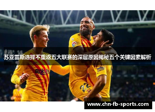 苏亚雷斯选择不重返五大联赛的深层原因揭秘五个关键因素解析 苏亚雷斯选择不重返五大联赛的深层原因揭秘五个关键因素解析