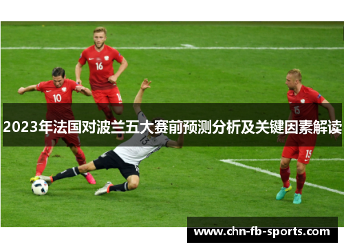 2023年法国对波兰五大赛前预测分析及关键因素解读 2023年法国对波兰五大赛前预测分析及关键因素解读
