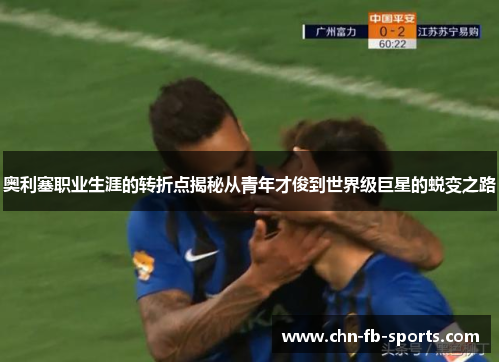 奥利塞职业生涯的转折点揭秘从青年才俊到世界级巨星的蜕变之路 奥利塞职业生涯的转折点揭秘从青年才俊到世界级巨星的蜕变之路