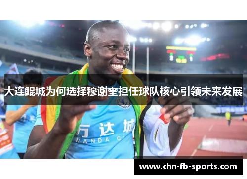 大连鲲城为何选择穆谢奎担任球队核心引领未来发展 大连鲲城为何选择穆谢奎担任球队核心引领未来发展