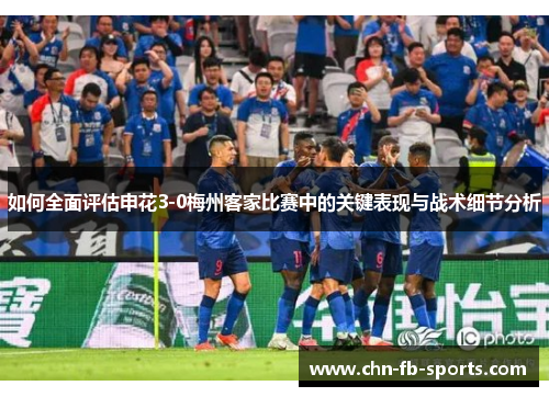 如何全面评估申花3-0梅州客家比赛中的关键表现与战术细节分析 如何全面评估申花3-0梅州客家比赛中的关键表现与战术细节分析