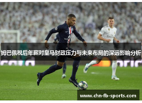 姆巴佩税后年薪对皇马财政压力与未来布局的深远影响分析 姆巴佩税后年薪对皇马财政压力与未来布局的深远影响分析