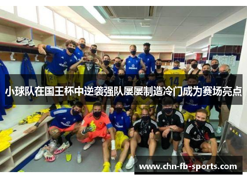 小球队在国王杯中逆袭强队屡屡制造冷门成为赛场亮点 小球队在国王杯中逆袭强队屡屡制造冷门成为赛场亮点
