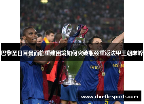 巴黎圣日耳曼面临重建困境如何突破瓶颈重返法甲王朝巅峰 巴黎圣日耳曼面临重建困境如何突破瓶颈重返法甲王朝巅峰