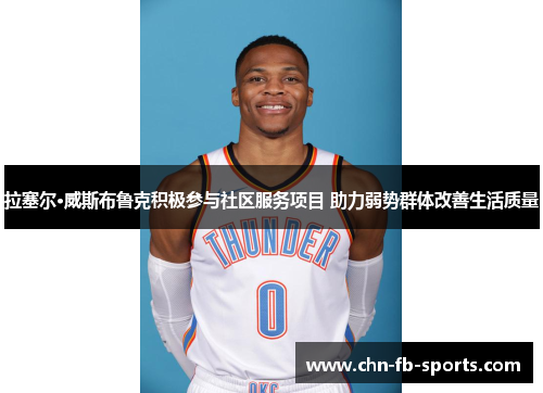 拉塞尔·威斯布鲁克积极参与社区服务项目 助力弱势群体改善生活质量 拉塞尔·威斯布鲁克积极参与社区服务项目 助力弱势群体改善生活质量