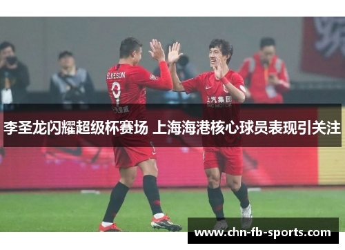 李圣龙闪耀超级杯赛场 上海海港核心球员表现引关注