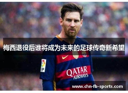 梅西退役后谁将成为未来的足球传奇新希望