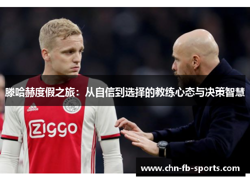 滕哈赫度假之旅：从自信到选择的教练心态与决策智慧