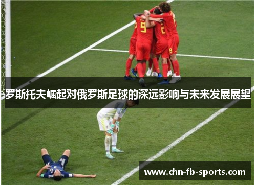 罗斯托夫崛起对俄罗斯足球的深远影响与未来发展展望