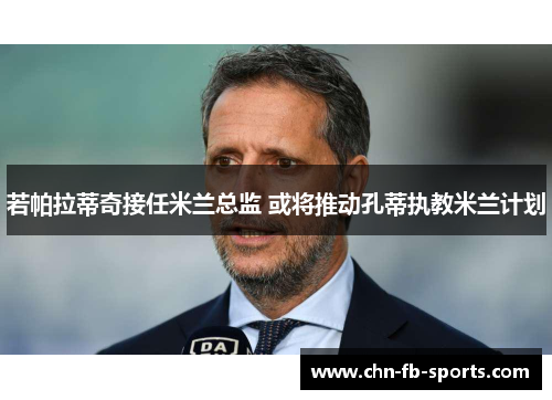 若帕拉蒂奇接任米兰总监 或将推动孔蒂执教米兰计划