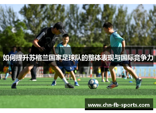 如何提升苏格兰国家足球队的整体表现与国际竞争力