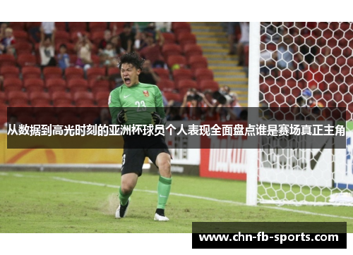 从数据到高光时刻的亚洲杯球员个人表现全面盘点谁是赛场真正主角