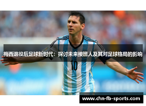 梅西退役后足球新时代：探讨未来接班人及其对足球格局的影响