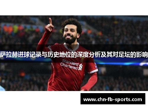 萨拉赫进球记录与历史地位的深度分析及其对足坛的影响 萨拉赫进球记录与历史地位的深度分析及其对足坛的影响