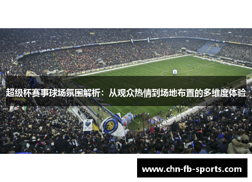 超级杯赛事球场氛围解析:从观众热情到场地布置的多维度体验 超级杯赛事球场氛围解析:从观众热情到场地布置的多维度体验