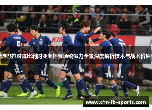 迪巴拉对阵比利时亚洲杯赛场统治力全景深度解析技术与战术价值 迪巴拉对阵比利时亚洲杯赛场统治力全景深度解析技术与战术价值