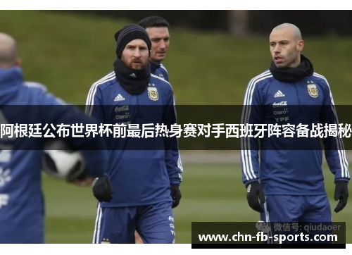 阿根廷公布世界杯前最后热身赛对手西班牙阵容备战揭秘 阿根廷公布世界杯前最后热身赛对手西班牙阵容备战揭秘