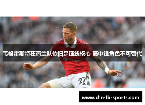 韦格霍斯特在荷兰队依旧是锋线核心 高中锋角色不可替代 韦格霍斯特在荷兰队依旧是锋线核心 高中锋角色不可替代