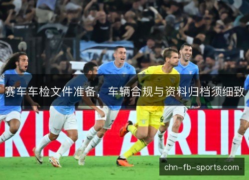 赛车车检文件准备,车辆合规与资料归档须细致 赛车车检文件准备,车辆合规与资料归档须细致